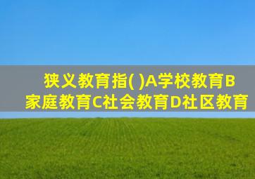 狭义教育指( )A学校教育B家庭教育C社会教育D社区教育